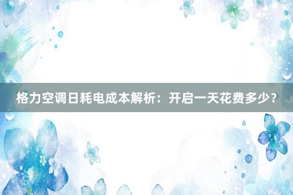 格力空调日耗电成本解析：开启一天花费多少？